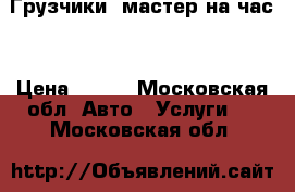 Грузчики. мастер на час. › Цена ­ 200 - Московская обл. Авто » Услуги   . Московская обл.
